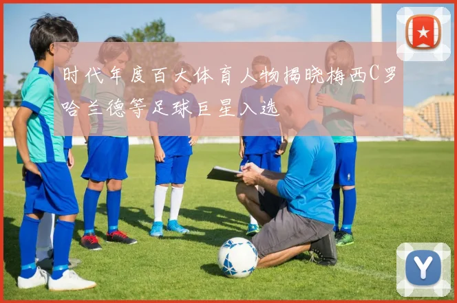 时代年度百大体育人物揭晓梅西C罗哈兰德等足球巨星入选