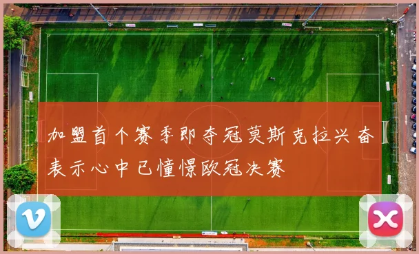 加盟首个赛季即夺冠莫斯克拉兴奋表示心中已憧憬欧冠决赛
