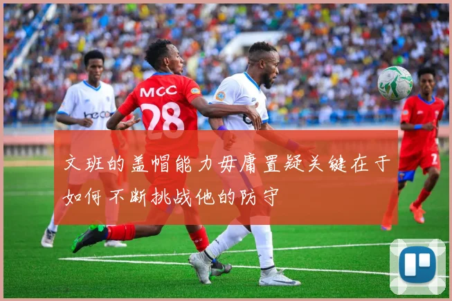 文班的盖帽能力毋庸置疑关键在于如何不断挑战他的防守