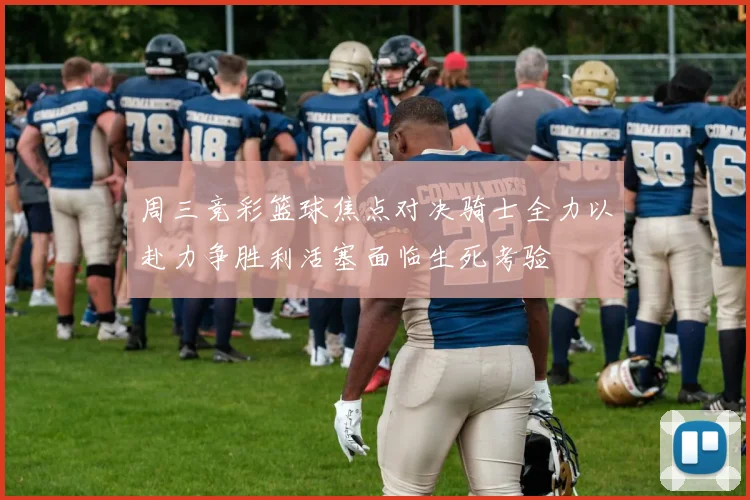 周三竞彩篮球焦点对决骑士全力以赴力争胜利活塞面临生死考验