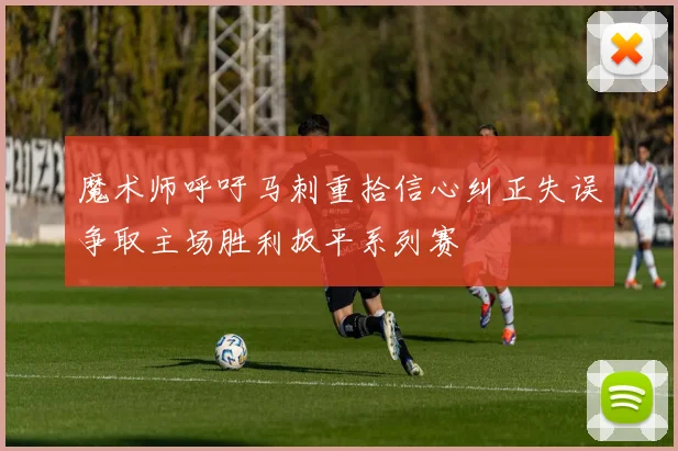 魔术师呼吁马刺重拾信心纠正失误争取主场胜利扳平系列赛