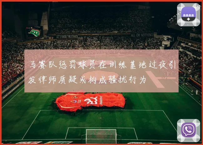 马赛队惩罚球员在训练基地过夜引发律师质疑或构成骚扰行为