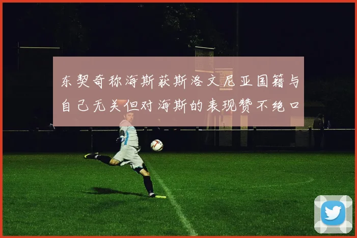 东契奇称海斯获斯洛文尼亚国籍与自己无关但对海斯的表现赞不绝口