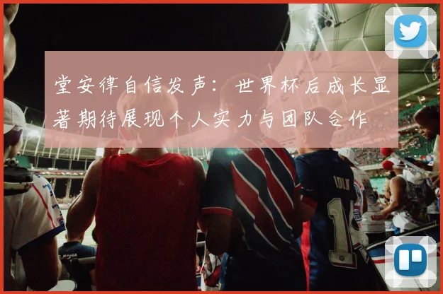 堂安律自信发声：世界杯后成长显著期待展现个人实力与团队合作