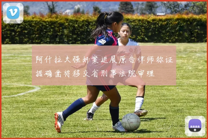 阿什拉夫强奸案进展原告律师称证据确凿将移交省刑事法院审理