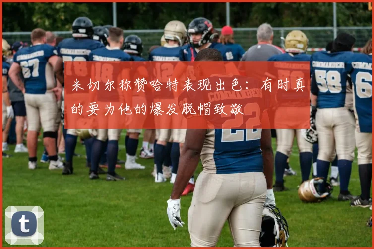 米切尔称赞哈特表现出色：有时真的要为他的爆发脱帽致敬